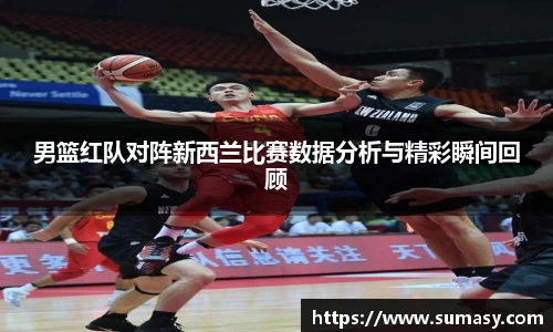 男篮红队对阵新西兰比赛数据分析与精彩瞬间回顾