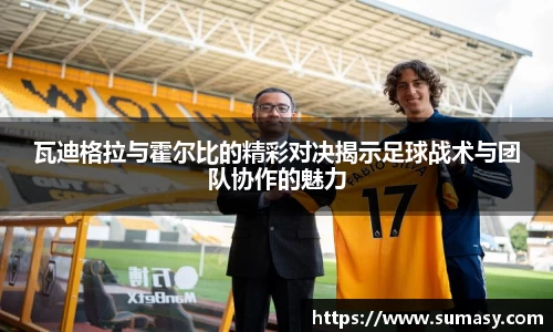 瓦迪格拉与霍尔比的精彩对决揭示足球战术与团队协作的魅力
