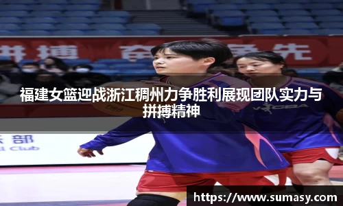 福建女篮迎战浙江稠州力争胜利展现团队实力与拼搏精神