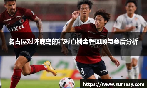 名古屋对阵鹿岛的精彩直播全程回顾与赛后分析