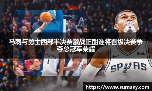 马刺与勇士西部半决赛激战正酣谁将晋级决赛争夺总冠军荣耀