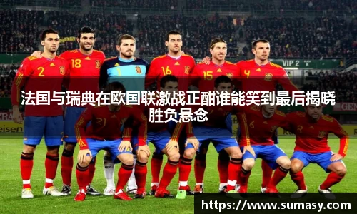 法国与瑞典在欧国联激战正酣谁能笑到最后揭晓胜负悬念