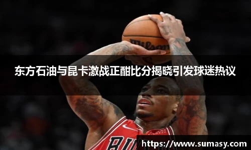 东方石油与昆卡激战正酣比分揭晓引发球迷热议