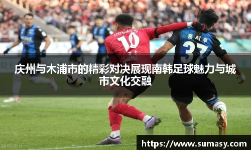 庆州与木浦市的精彩对决展现南韩足球魅力与城市文化交融