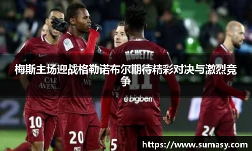 梅斯主场迎战格勒诺布尔期待精彩对决与激烈竞争