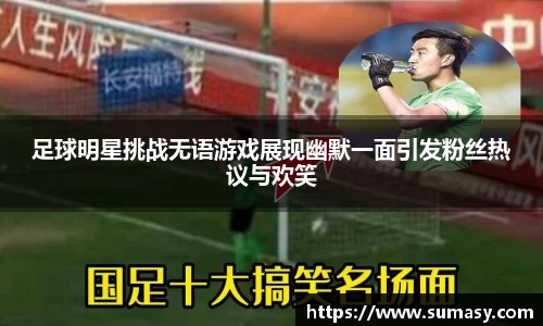 足球明星挑战无语游戏展现幽默一面引发粉丝热议与欢笑