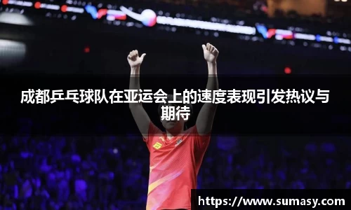 成都乒乓球队在亚运会上的速度表现引发热议与期待