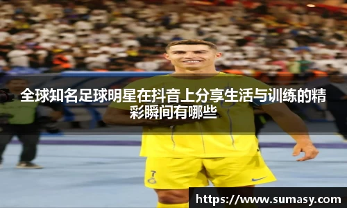 全球知名足球明星在抖音上分享生活与训练的精彩瞬间有哪些