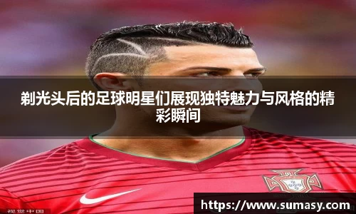 剃光头后的足球明星们展现独特魅力与风格的精彩瞬间