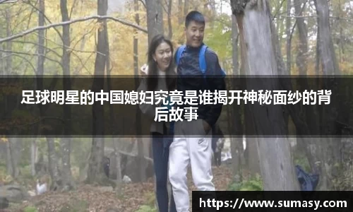 足球明星的中国媳妇究竟是谁揭开神秘面纱的背后故事
