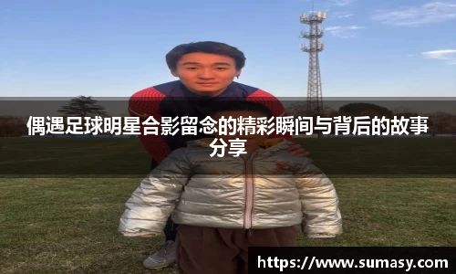 偶遇足球明星合影留念的精彩瞬间与背后的故事分享
