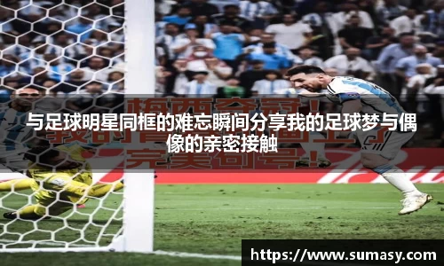 与足球明星同框的难忘瞬间分享我的足球梦与偶像的亲密接触